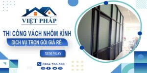 Chi phí thi công vách nhôm kính tại Củ Chi【Chỉ từ 550K/M²】