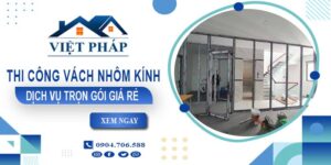 Chi phí thi công vách nhôm kính tại Dĩ An【Chỉ từ 550K/M²】