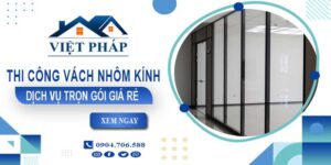 Chi phí thi công vách nhôm kính tại Đồng Nai【Chỉ từ 550K/M²】