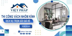 Chi phí thi công vách nhôm kính tại Hà Nội【Chỉ từ 550K/M²】
