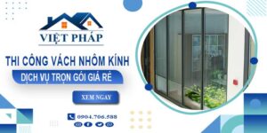 Chi phí thi công vách nhôm kính tại Quận 1【Chỉ từ 550K/M²】