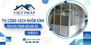 Chi phí thi công vách nhôm kính tại Quận 11【Chỉ từ 550K/M²】