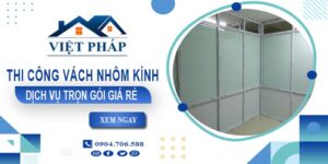 Chi phí thi công vách nhôm kính tại Quận 6【Chỉ từ 550K/M²】