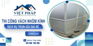 Chi phí thi công vách nhôm kính tại Tây Ninh【Chỉ từ 550K/M²】