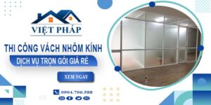 Chi phí thi công vách nhôm kính tại Thủ Dầu Một【Chỉ từ 550K/M²】