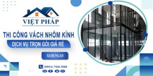 Chi phí thi công vách nhôm kính tại Thuận An【Chỉ từ 550K/M²】